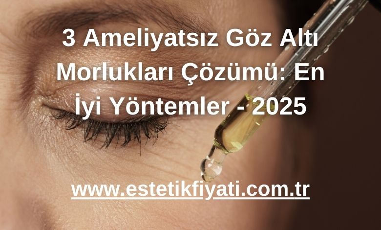 3 Ameliyatsız Göz Altı Morlukları Çözümü: En İyi Yöntemler - 2025