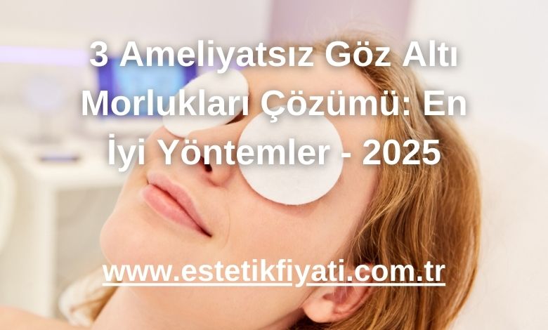 3 Ameliyatsız Göz Altı Morlukları Çözümü: En İyi Yöntemler - 2025