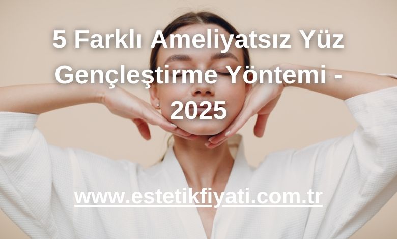 5 Farklı Ameliyatsız Yüz Gençleştirme Yöntemi - 2025