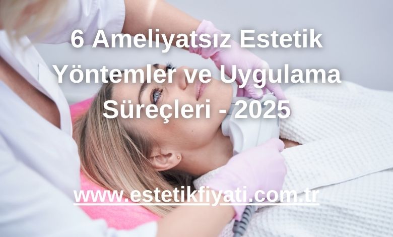6 Ameliyatsız Estetik Yöntemler ve Uygulama Süreçleri - 2025