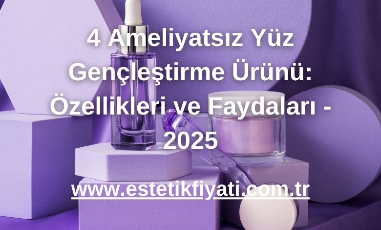 4 Ameliyatsız Yüz Gençleştirme Ürünü: Özellikleri ve Faydaları - 2025